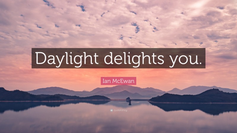 Ian McEwan Quote: “Daylight delights you.”