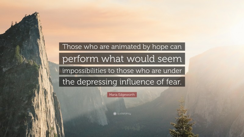 Maria Edgeworth Quote: “Those who are animated by hope can perform what would seem impossibilities to those who are under the depressing influence of fear.”