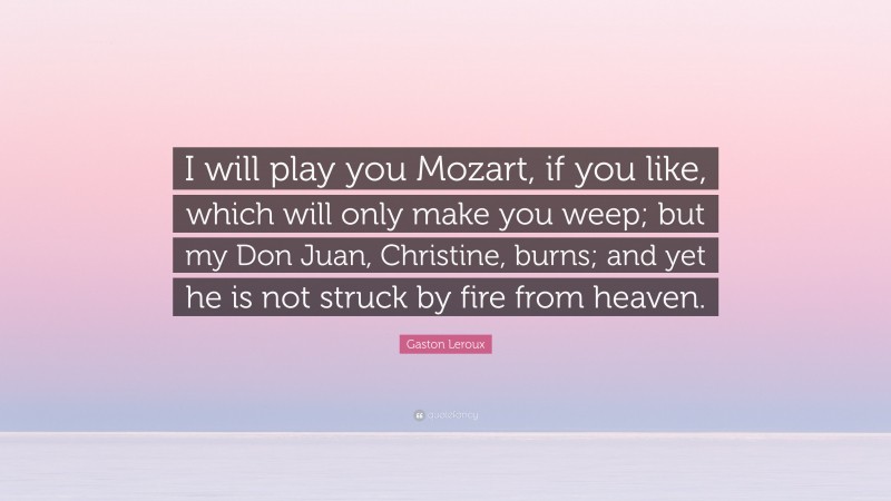 Gaston Leroux Quote: “I will play you Mozart, if you like, which will only make you weep; but my Don Juan, Christine, burns; and yet he is not struck by fire from heaven.”