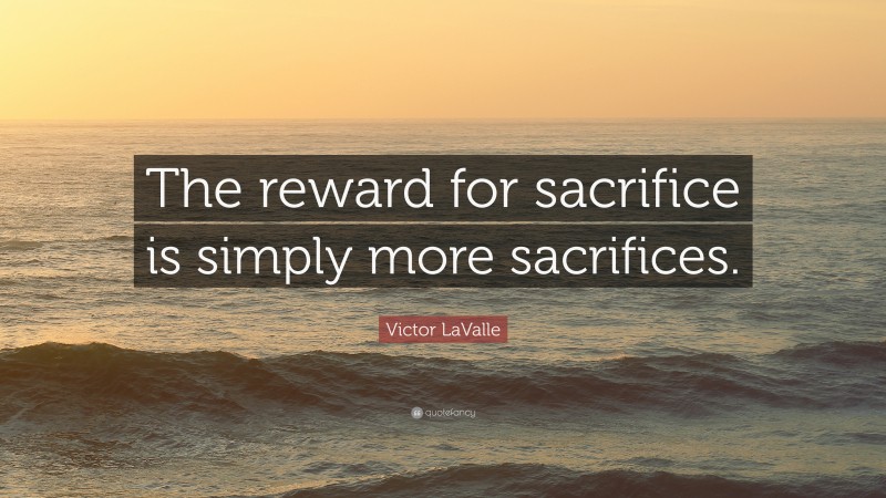Victor LaValle Quote: “The reward for sacrifice is simply more sacrifices.”