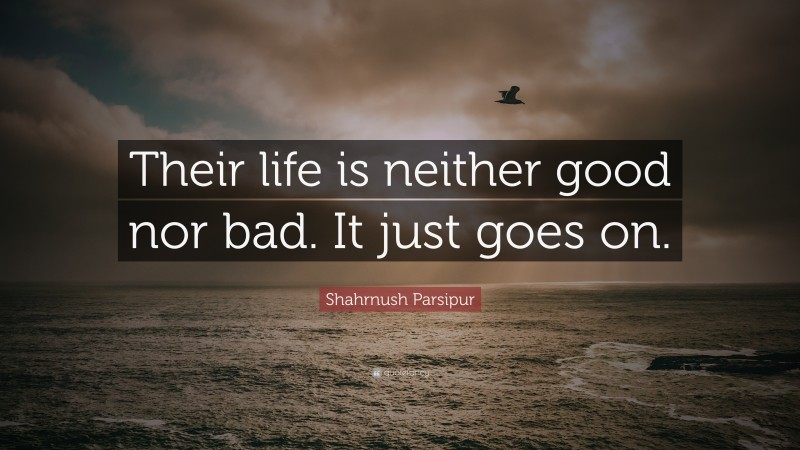 Shahrnush Parsipur Quote: “Their life is neither good nor bad. It just goes on.”