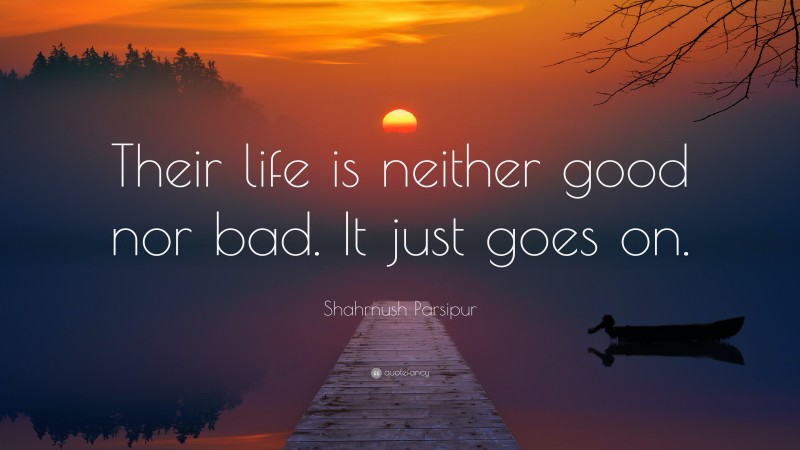 Shahrnush Parsipur Quote: “Their life is neither good nor bad. It just goes on.”