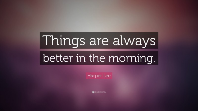 Harper Lee Quote: “Things are always better in the morning.”