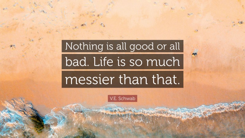V.E. Schwab Quote: “Nothing is all good or all bad. Life is so much messier than that.”
