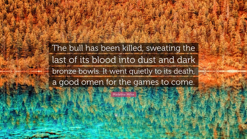 Madeline Miller Quote: “The bull has been killed, sweating the last of its blood into dust and dark bronze bowls. It went quietly to its death, a good omen for the games to come.”