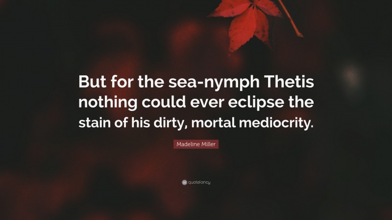 Madeline Miller Quote: “But for the sea-nymph Thetis nothing could ever eclipse the stain of his dirty, mortal mediocrity.”