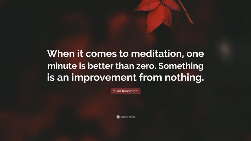 Milan Kordestani Quote: “When it comes to meditation, one minute is better than zero. Something is an improvement from nothing.”