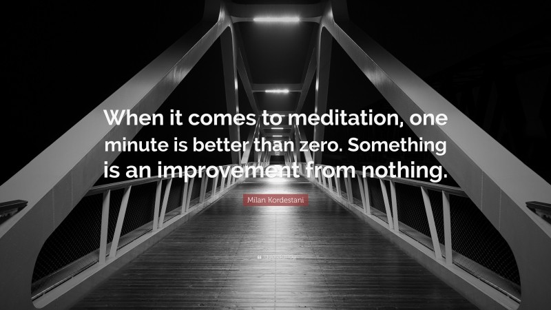 Milan Kordestani Quote: “When it comes to meditation, one minute is better than zero. Something is an improvement from nothing.”