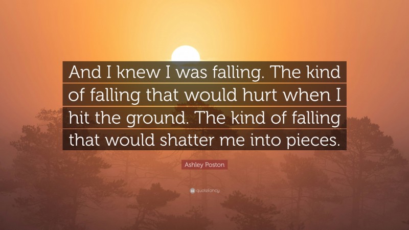 Ashley Poston Quote: “And I knew I was falling. The kind of falling that would hurt when I hit the ground. The kind of falling that would shatter me into pieces.”