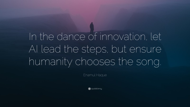 Enamul Haque Quote: “In the dance of innovation, let AI lead the steps, but ensure humanity chooses the song.”