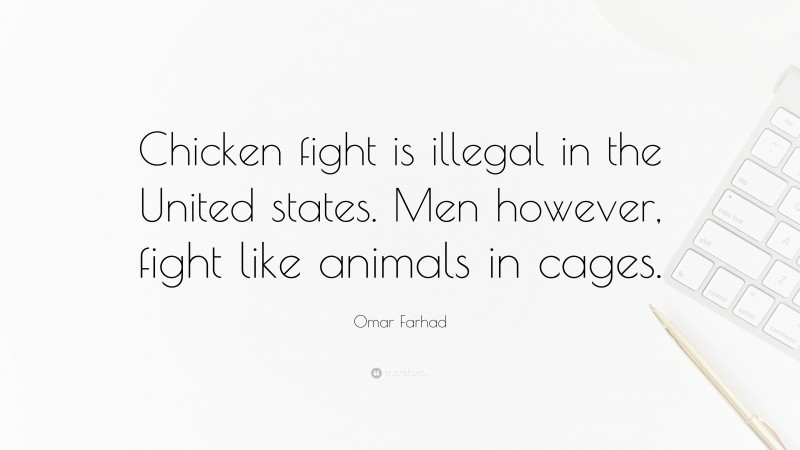 Omar Farhad Quote: “Chicken fight is illegal in the United states. Men however, fight like animals in cages.”