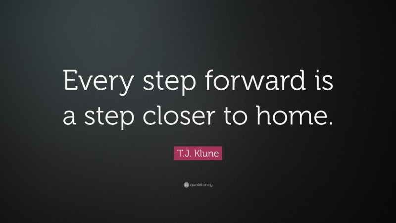 T.J. Klune Quote: “Every step forward is a step closer to home.”