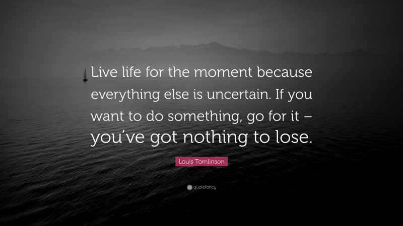 Louis Tomlinson Quote: “Live life for the moment because everything else is uncertain. If you want to do something, go for it – you’ve got nothing to lose.”