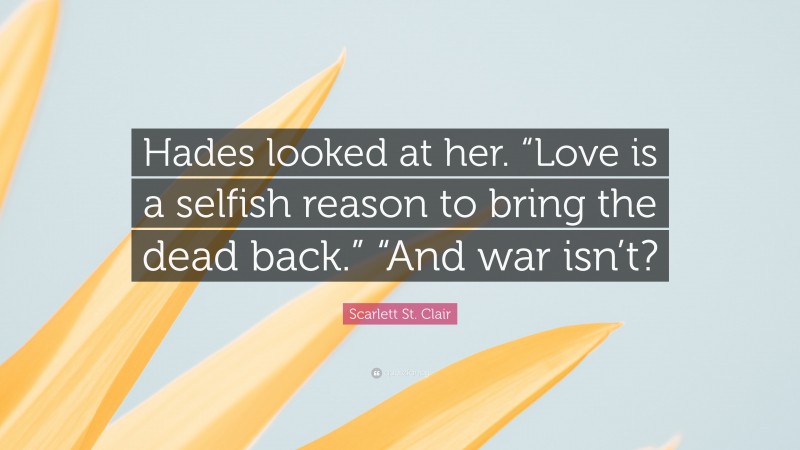 Scarlett St. Clair Quote: “Hades looked at her. “Love is a selfish reason to bring the dead back.” “And war isn’t?”