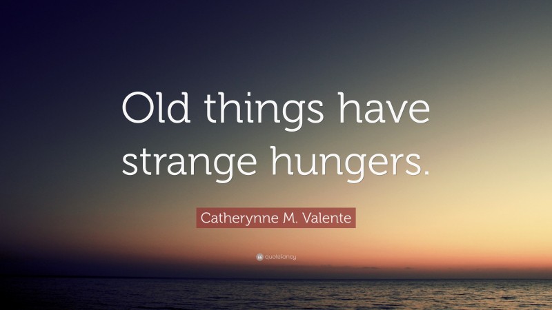Catherynne M. Valente Quote: “Old things have strange hungers.”