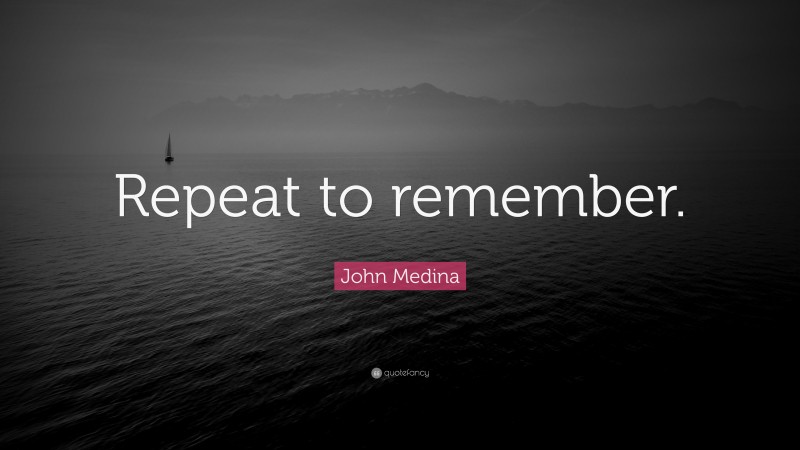 John Medina Quote: “Repeat to remember.”
