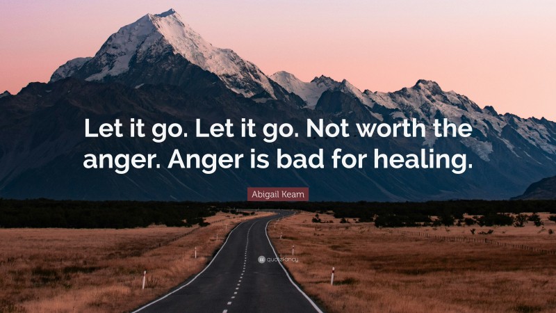 Abigail Keam Quote: “Let it go. Let it go. Not worth the anger. Anger is bad for healing.”
