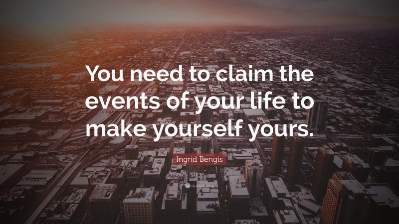 Ingrid Bengis Quote: “You need to claim the events of your life to make yourself yours.”