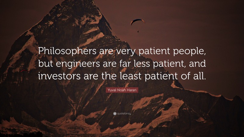 Yuval Noah Harari Quote: “Philosophers are very patient people, but engineers are far less patient, and investors are the least patient of all.”
