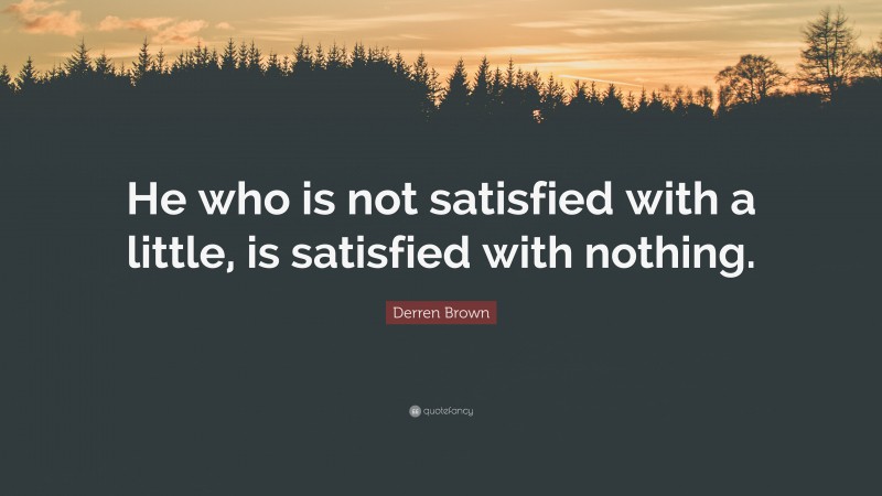 Derren Brown Quote: “He who is not satisfied with a little, is satisfied with nothing.”