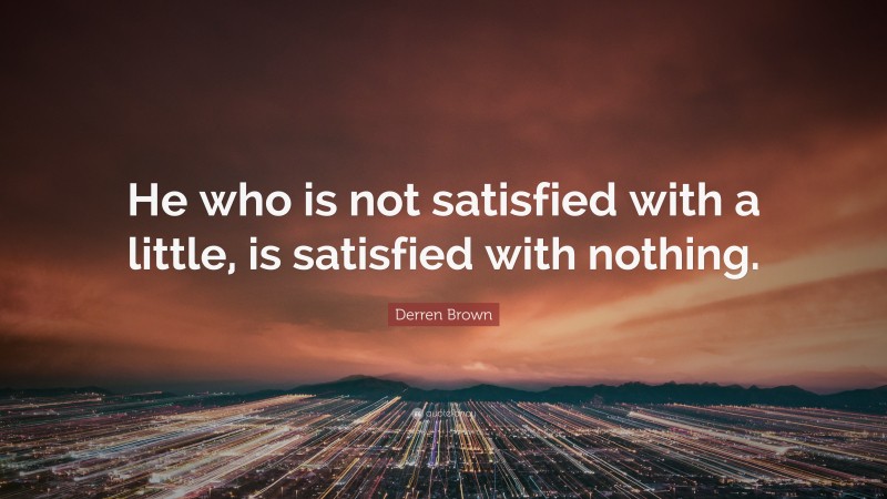 Derren Brown Quote: “He who is not satisfied with a little, is satisfied with nothing.”