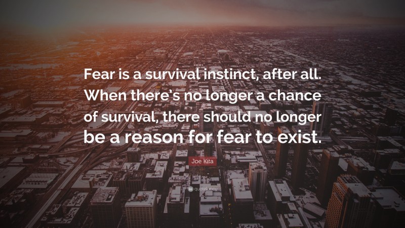 Joe Kita Quote: “Fear is a survival instinct, after all. When there’s no longer a chance of survival, there should no longer be a reason for fear to exist.”