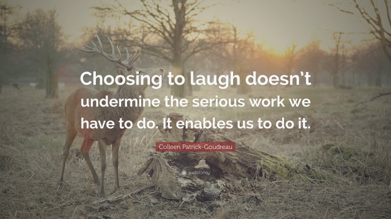 Colleen Patrick-Goudreau Quote: “Choosing to laugh doesn’t undermine the serious work we have to do. It enables us to do it.”