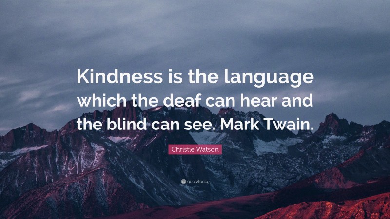 Christie Watson Quote: “Kindness is the language which the deaf can hear and the blind can see. Mark Twain.”