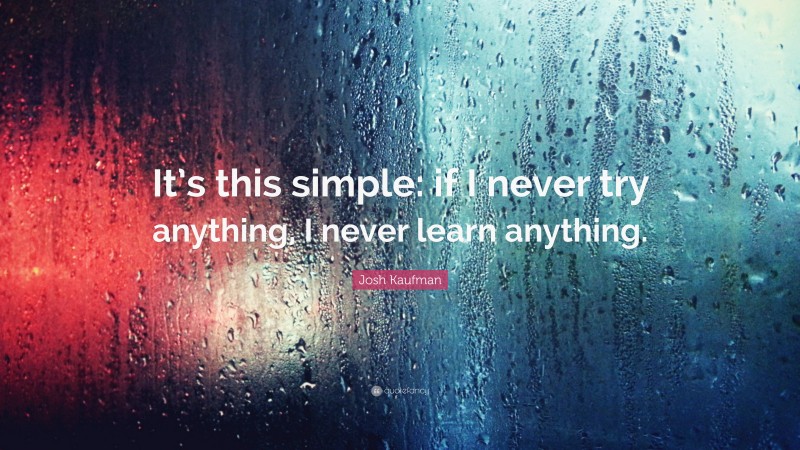 Josh Kaufman Quote: “It’s this simple: if I never try anything, I never learn anything.”