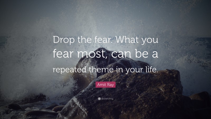 Amit Ray Quote: “Drop the fear. What you fear most, can be a repeated theme in your life.”