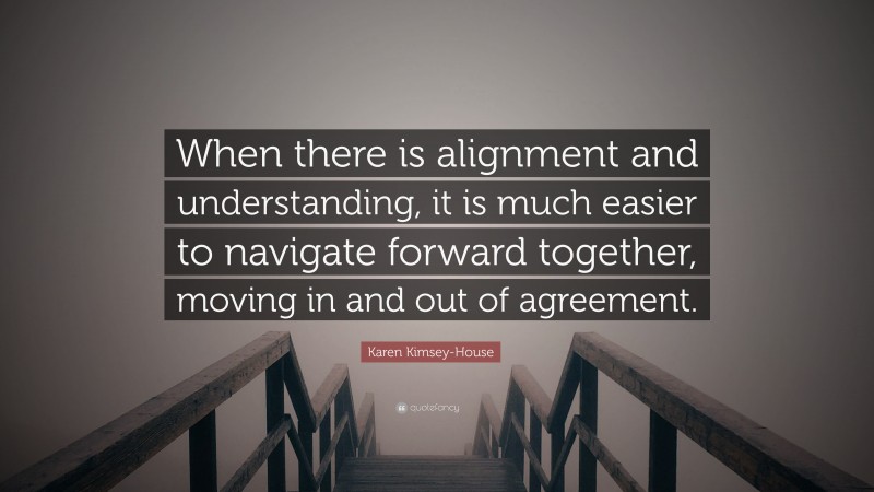 Karen Kimsey-House Quote: “When there is alignment and understanding, it is much easier to navigate forward together, moving in and out of agreement.”