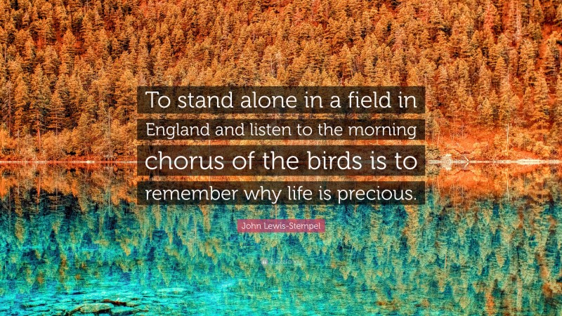 John Lewis-Stempel Quote: “To stand alone in a field in England and listen to the morning chorus of the birds is to remember why life is precious.”