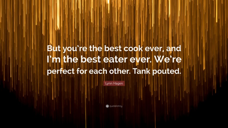 Lynn Hagen Quote: “But you’re the best cook ever, and I’m the best eater ever. We’re perfect for each other. Tank pouted.”