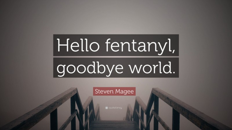 Steven Magee Quote: “Hello fentanyl, goodbye world.”