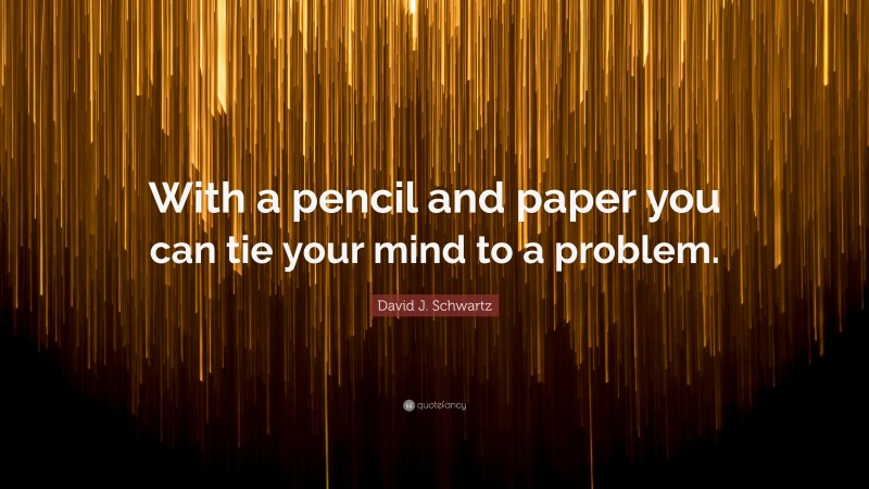 David J. Schwartz Quote: “With a pencil and paper you can tie your mind to a problem.”