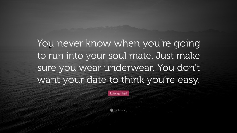 Liliana Hart Quote: “You never know when you’re going to run into your soul mate. Just make sure you wear underwear. You don’t want your date to think you’re easy.”