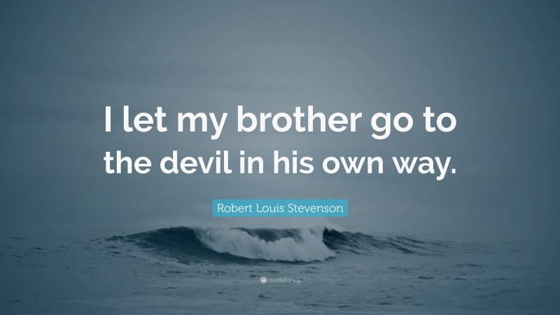 Robert Louis Stevenson Quote: “I let my brother go to the devil in his own way.”