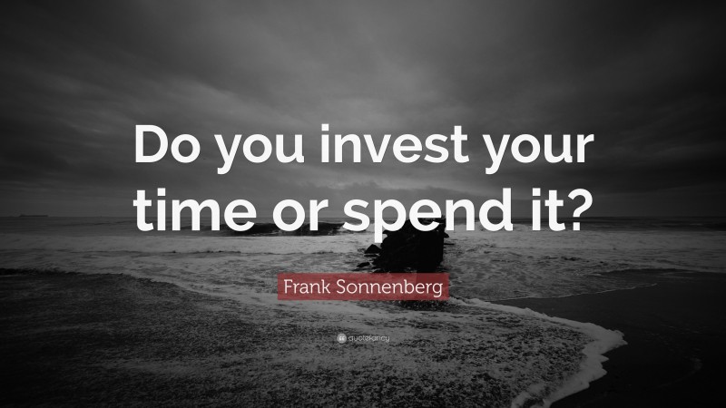 Frank Sonnenberg Quote: “Do you invest your time or spend it?”