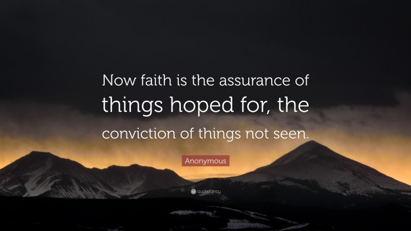 Anonymous Quote: “Now faith is the assurance of things hoped for, the conviction of things not seen.”
