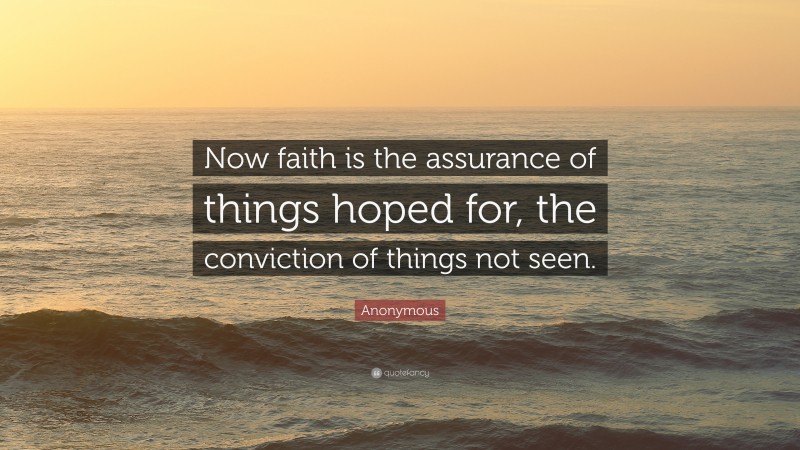 Anonymous Quote: “Now faith is the assurance of things hoped for, the conviction of things not seen.”