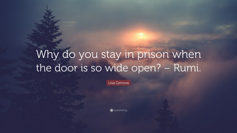 Lisa Genova Quote: “Why do you stay in prison when the door is so wide open? – Rumi.”