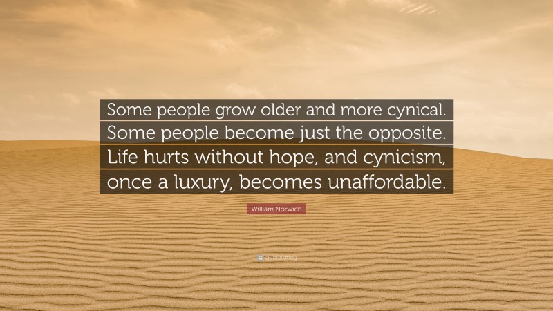 William Norwich Quote: “Some people grow older and more cynical. Some people become just the opposite. Life hurts without hope, and cynicism, once a luxury, becomes unaffordable.”