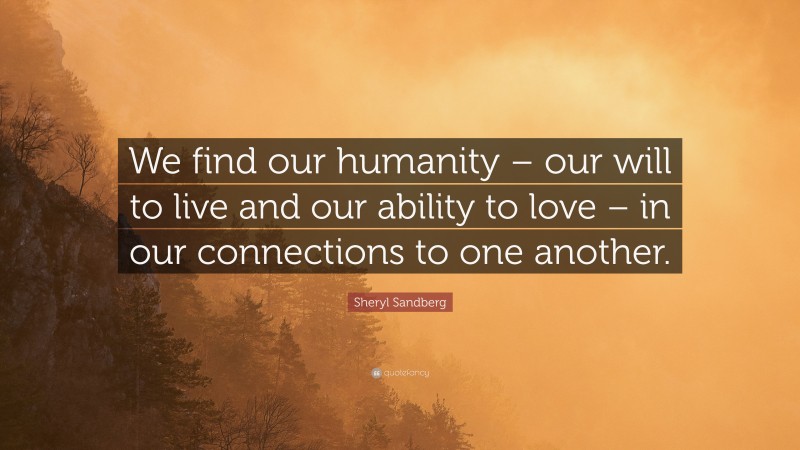 Sheryl Sandberg Quote: “We find our humanity – our will to live and our ability to love – in our connections to one another.”