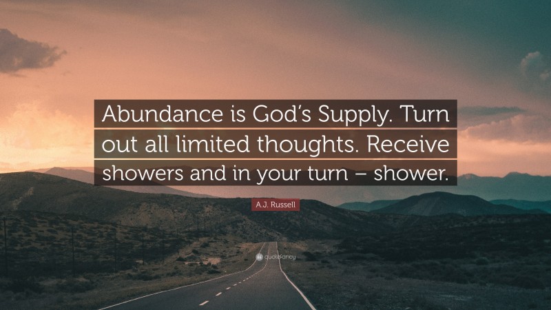 A.J. Russell Quote: “Abundance is God’s Supply. Turn out all limited thoughts. Receive showers and in your turn – shower.”