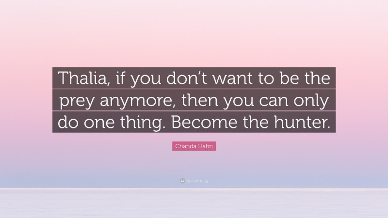 Chanda Hahn Quote: “Thalia, if you don’t want to be the prey anymore, then you can only do one thing. Become the hunter.”