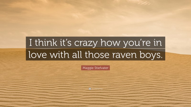 Maggie Stiefvater Quote: “I think it’s crazy how you’re in love with all those raven boys.”