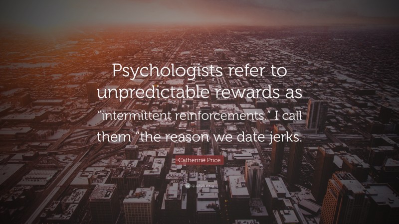 Catherine Price Quote: “Psychologists refer to unpredictable rewards as “intermittent reinforcements.” I call them “the reason we date jerks.”