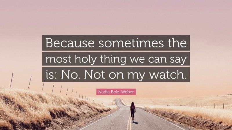 Nadia Bolz-Weber Quote: “Because sometimes the most holy thing we can say is: No. Not on my watch.”