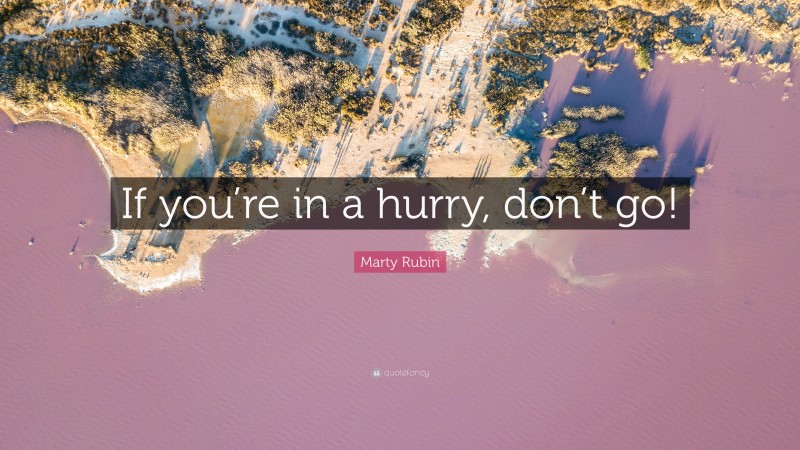 Marty Rubin Quote: “If you’re in a hurry, don’t go!”