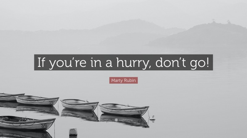 Marty Rubin Quote: “If you’re in a hurry, don’t go!”